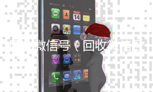 回收微信号（24小时收微信靠谱回收回收微信号干嘛用的）