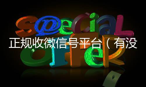 正规收微信号平台24小时靠谱收微信平台（有没有正规收微信号的平台?）
