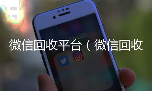 微信回收平台24小时全天回收vx（微信回收平台有哪些）